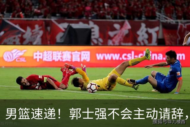 男篮速递！郭士强不会主动请辞，崔永熙承认打不过，胡明轩深夜发声