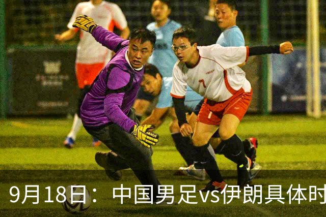 9月18日：中国男足vs伊朗具体时间已定！CCTV5直播，想两连胜做好五件事_2